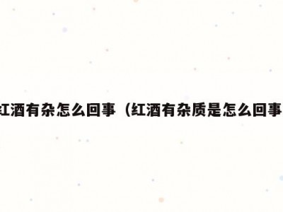 红酒有杂怎么回事（红酒有杂质是怎么回事）