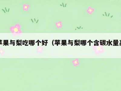 苹果与梨吃哪个好（苹果与梨哪个含碳水量高）