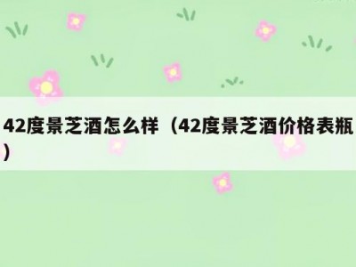 42度景芝酒怎么样（42度景芝酒价格表瓶）
