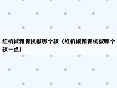 红杭椒和青杭椒哪个辣（红杭椒和青杭椒哪个辣一点）
