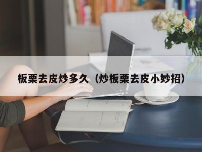 板栗去皮炒多久（炒板栗去皮小妙招）