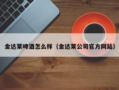 金达莱啤酒怎么样（金达莱公司官方网站）