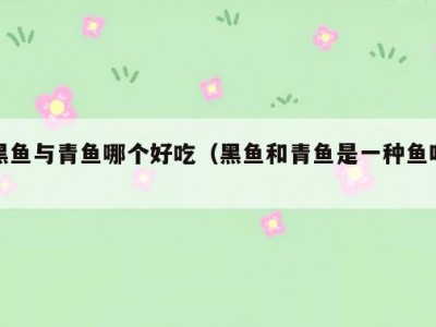 黑鱼与青鱼哪个好吃（黑鱼和青鱼是一种鱼吗）