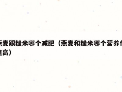 燕麦跟糙米哪个减肥（燕麦和糙米哪个营养价值高）