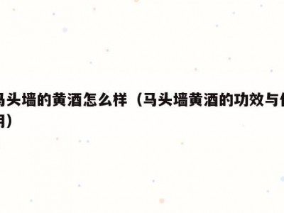 马头墙的黄酒怎么样（马头墙黄酒的功效与作用）