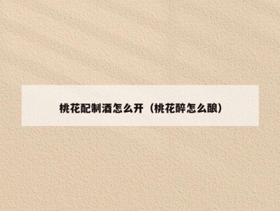 桃花配制酒怎么开（桃花醉怎么酿）