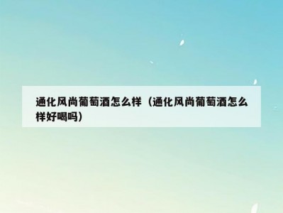 通化风尚葡萄酒怎么样（通化风尚葡萄酒怎么样好喝吗）