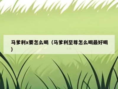 马爹利x要怎么喝（马爹利至尊怎么喝最好喝）