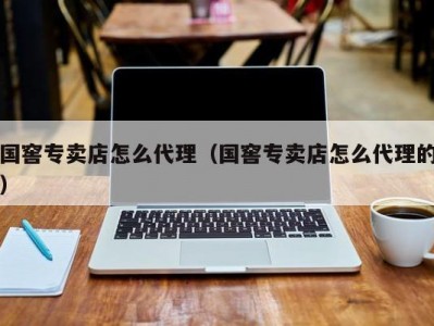 国窖专卖店怎么代理（国窖专卖店怎么代理的）