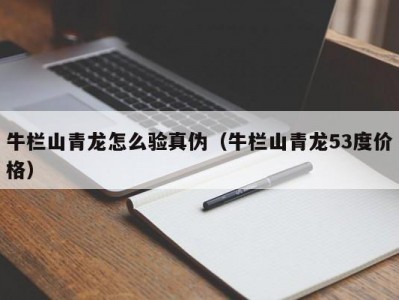 牛栏山青龙怎么验真伪（牛栏山青龙53度价格）