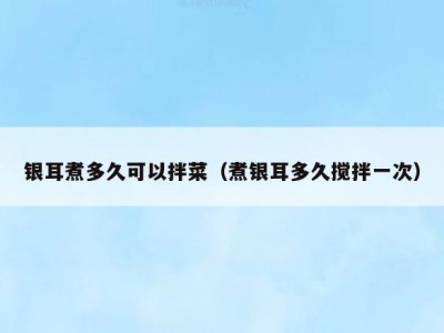 银耳煮多久可以拌菜（煮银耳多久搅拌一次）