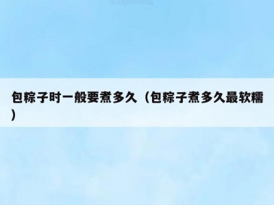 包粽子时一般要煮多久（包粽子煮多久最软糯）