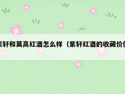 紫轩和莫高红酒怎么样（紫轩红酒的收藏价值）