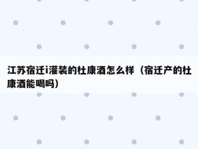 江苏宿迁i灌装的杜康酒怎么样（宿迁产的杜康酒能喝吗）
