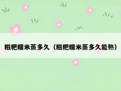 糍粑糯米蒸多久（糍粑糯米蒸多久能熟）