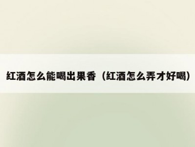 红酒怎么能喝出果香（红酒怎么弄才好喝）