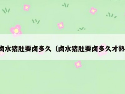 卤水猪肚要卤多久（卤水猪肚要卤多久才熟）