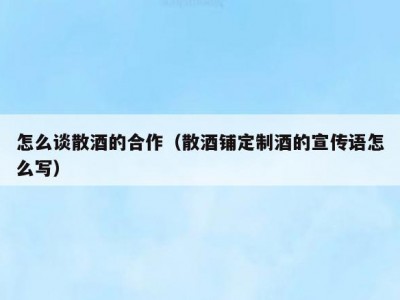 怎么谈散酒的合作（散酒铺定制酒的宣传语怎么写）