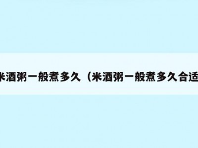米酒粥一般煮多久（米酒粥一般煮多久合适）