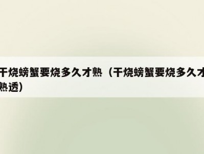 干烧螃蟹要烧多久才熟（干烧螃蟹要烧多久才熟透）