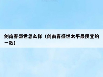 剑南春盛世怎么样（剑南春盛世太平最便宜的一款）