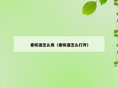 香槟酒怎么用（香槟酒怎么打开）