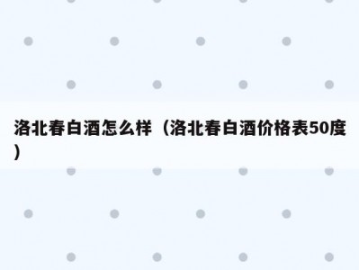 洛北春白酒怎么样（洛北春白酒价格表50度）