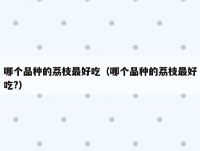 哪个品种的荔枝最好吃（哪个品种的荔枝最好吃?）