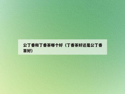 公丁香和丁香茶哪个好（丁香茶好还是公丁香茶好）
