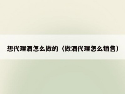 想代理酒怎么做的（做酒代理怎么销售）