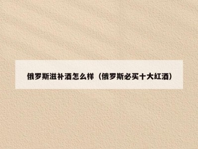 俄罗斯滋补酒怎么样（俄罗斯必买十大红酒）