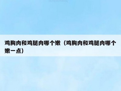 鸡胸肉和鸡腿肉哪个嫩（鸡胸肉和鸡腿肉哪个嫩一点）