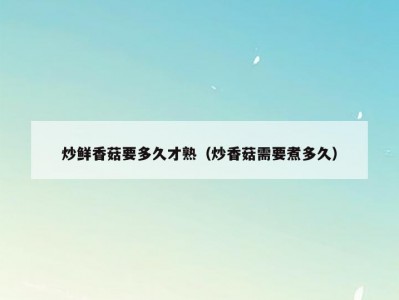 炒鲜香菇要多久才熟（炒香菇需要煮多久）