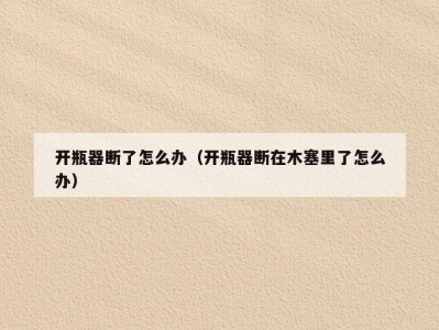 开瓶器断了怎么办（开瓶器断在木塞里了怎么办）