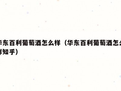 华东百利葡萄酒怎么样（华东百利葡萄酒怎么样知乎）