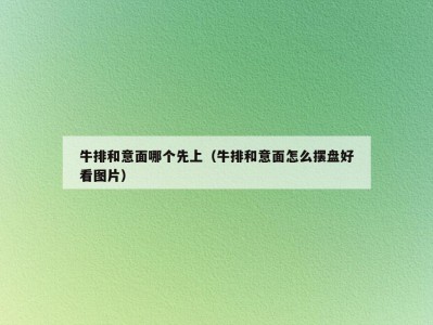 牛排和意面哪个先上（牛排和意面怎么摆盘好看图片）