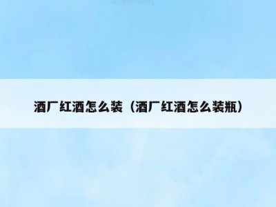 酒厂红酒怎么装（酒厂红酒怎么装瓶）