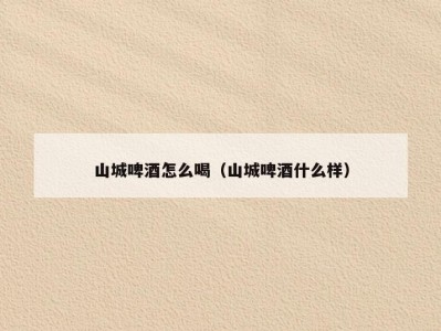 山城啤酒怎么喝（山城啤酒什么样）