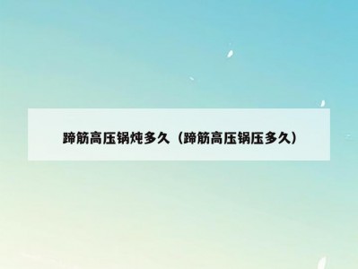 蹄筋高压锅炖多久（蹄筋高压锅压多久）