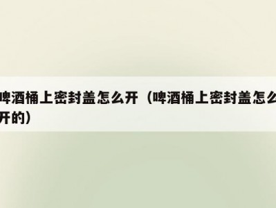 啤酒桶上密封盖怎么开（啤酒桶上密封盖怎么开的）
