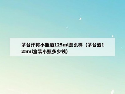 茅台汗将小瓶酒125ml怎么样（茅台酒125ml盒装小瓶多少钱）