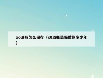 xo酒瓶怎么保存（x0酒瓶装保质期多少年）