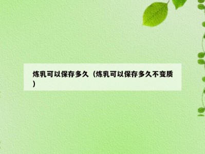 炼乳可以保存多久（炼乳可以保存多久不变质）
