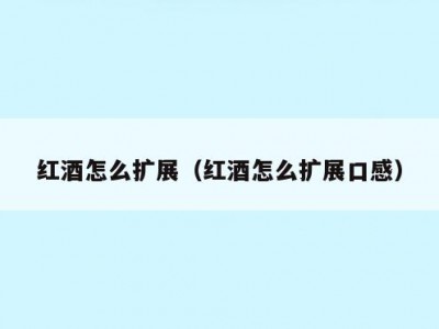 红酒怎么扩展（红酒怎么扩展口感）