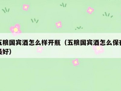 五粮国宾酒怎么样开瓶（五粮国宾酒怎么保存最好）