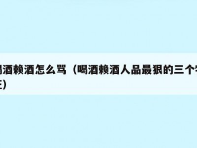 喝酒赖酒怎么骂（喝酒赖酒人品最狠的三个特征）
