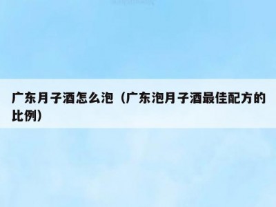 广东月子酒怎么泡（广东泡月子酒最佳配方的比例）