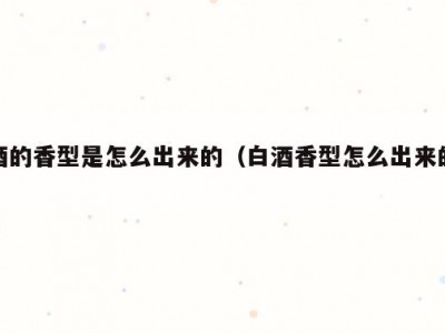 酒的香型是怎么出来的（白酒香型怎么出来的）