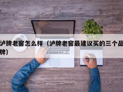泸牌老窖怎么样（泸牌老窖最建议买的三个品牌）