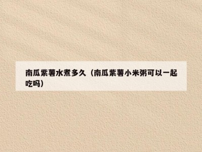 南瓜紫薯水煮多久（南瓜紫薯小米粥可以一起吃吗）